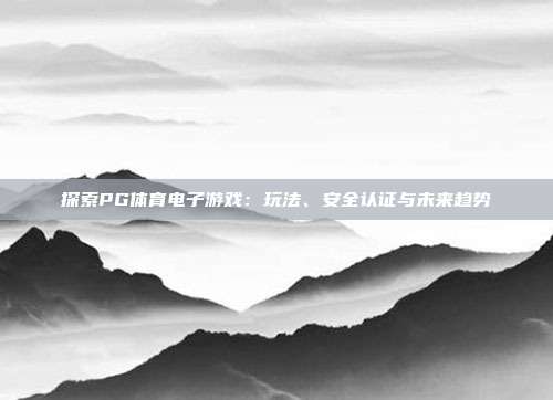 探索PG体育电子游戏：玩法、安全认证与未来趋势