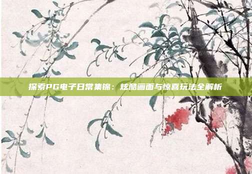 探索PG电子日常集锦：炫酷画面与惊喜玩法全解析