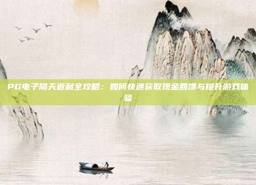 PG电子隔天返利全攻略：如何快速获取现金回馈与提升游戏体验