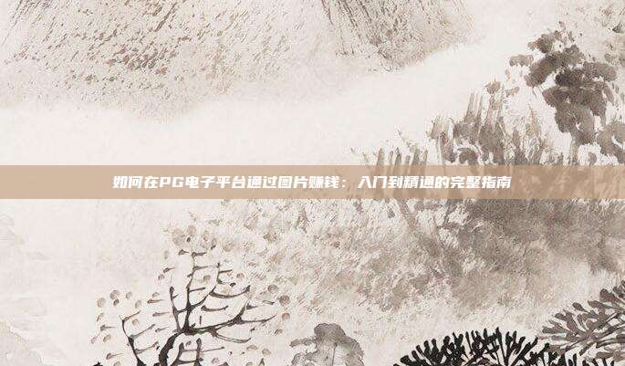 如何在PG电子平台通过图片赚钱:入门到精通的完整指南