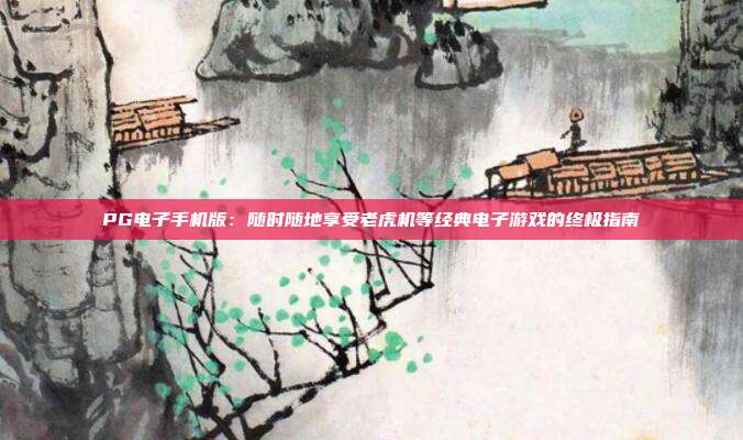 PG电子手机版:随时随地享受老虎机等经典电子游戏的终极指南