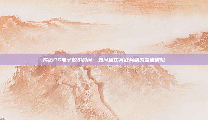 揭秘PG电子放水时间：如何抓住高额奖励的最佳时机