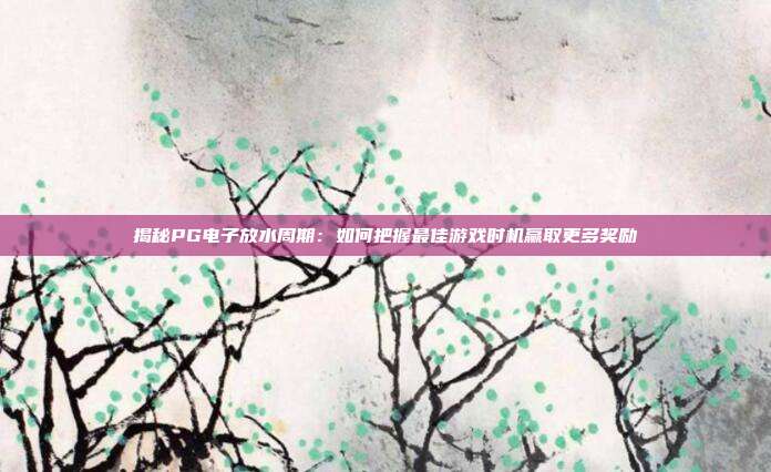 揭秘PG电子放水周期:如何把握最佳游戏时机赢取更多奖励