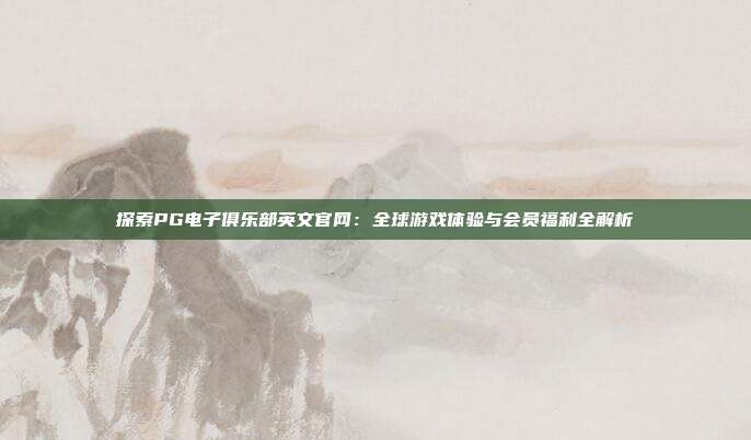探索PG电子俱乐部英文官网:全球游戏体验与会员福利全解析
