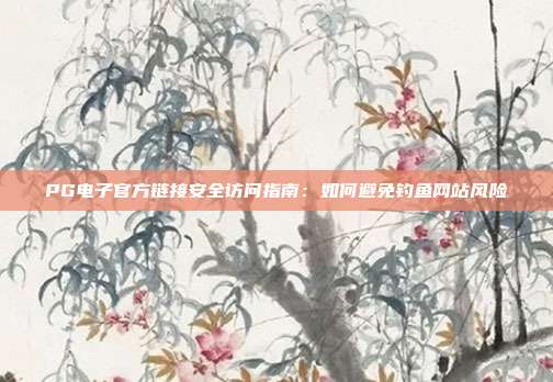 PG电子官方链接安全访问指南：如何避免钓鱼网站风险