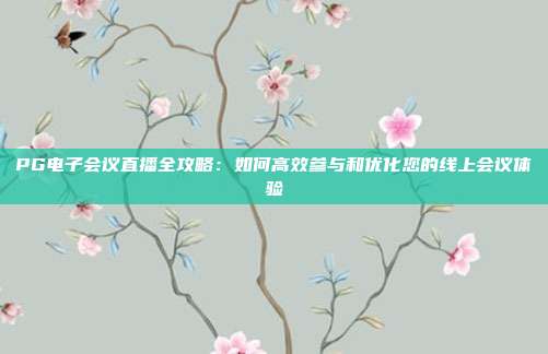 PG电子会议直播全攻略：如何高效参与和优化您的线上会议体验
