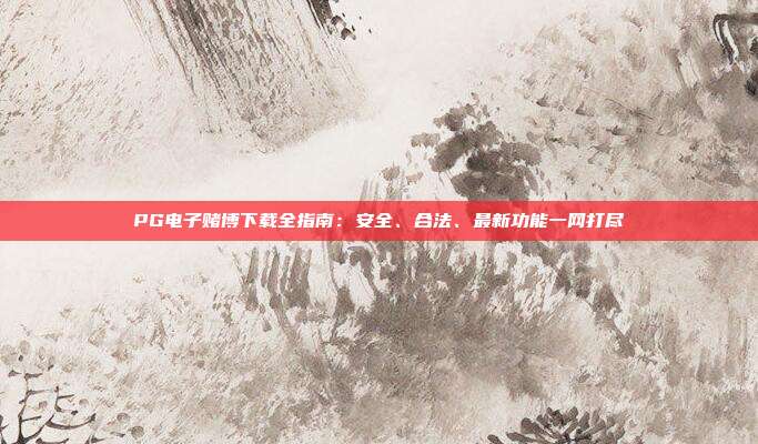 PG电子赌博下载全指南：安全、合法、最新功能一网打尽