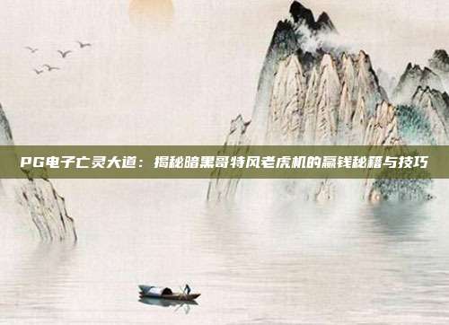 PG电子亡灵大道：揭秘暗黑哥特风老虎机的赢钱秘籍与技巧