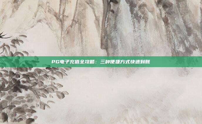 PG电子充值全攻略：三种便捷方式快速到账