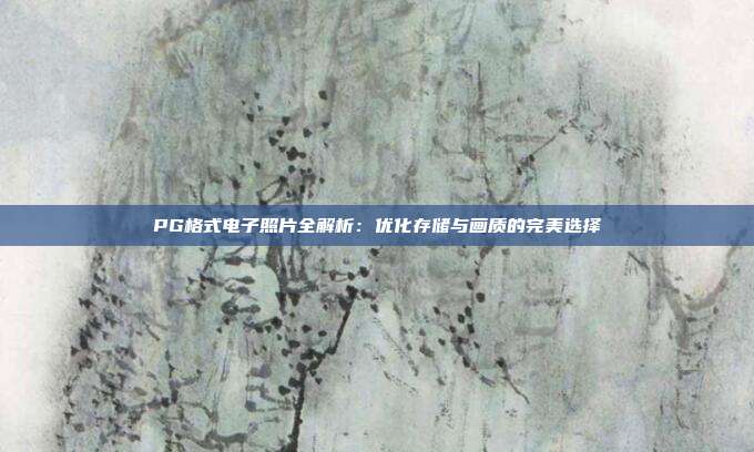 PG格式电子照片全解析：优化存储与画质的完美选择