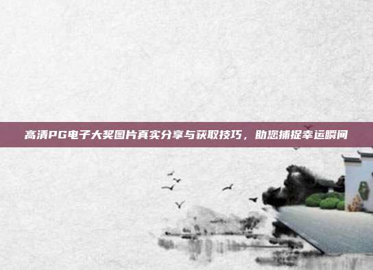 高清PG电子大奖图片真实分享与获取技巧,助您捕捉幸运瞬间