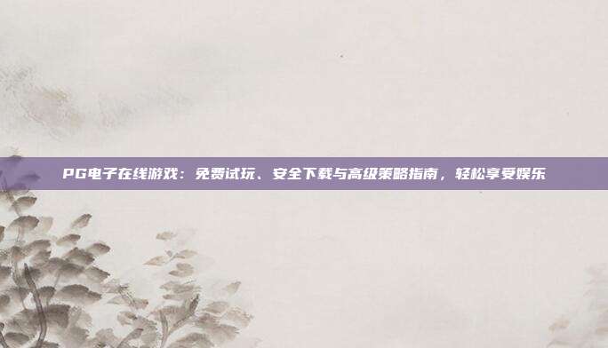 PG电子在线游戏:免费试玩、安全下载与高级策略指南,轻松享受娱乐