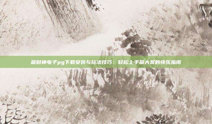 赢财神电子pg下载安装与玩法技巧:轻松上手赢大奖的快乐指南