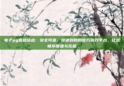 电子pg直营站点：安全可靠、快速到账的官方游戏平台，让您畅享便捷与乐趣