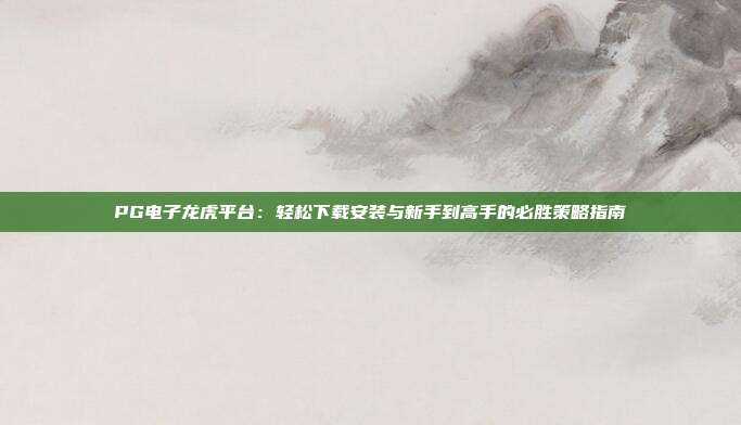 PG电子龙虎平台:轻松下载安装与新手到高手的必胜策略指南