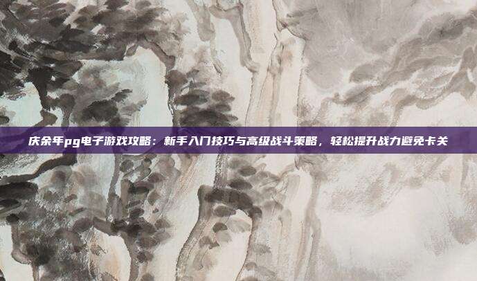 庆余年pg电子游戏攻略:新手入门技巧与高级战斗策略,轻松提升战力避免卡关