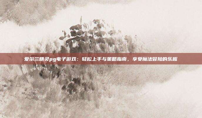 爱尔兰精灵pg电子游戏:轻松上手与策略指南,享受魔法冒险的乐趣