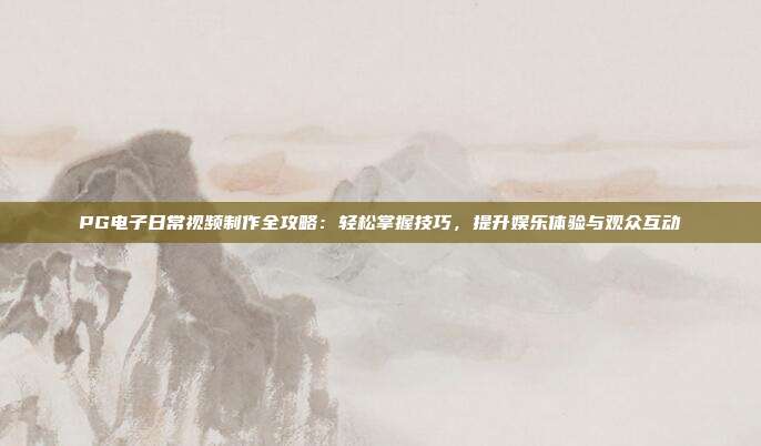 PG电子日常视频制作全攻略：轻松掌握技巧，提升娱乐体验与观众互动