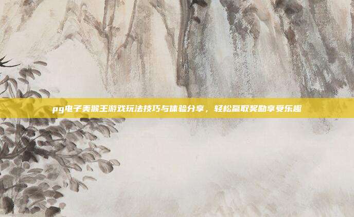 pg电子美猴王游戏玩法技巧与体验分享,轻松赢取奖励享受乐趣