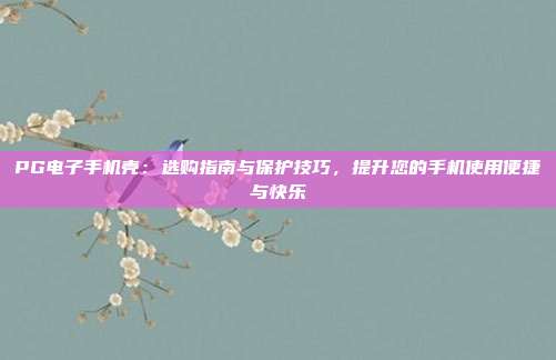 PG电子手机壳:选购指南与保护技巧,提升您的手机使用便捷与快乐