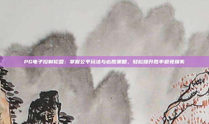 PG电子控制轮盘：掌握公平玩法与必胜策略，轻松提升胜率避免损失