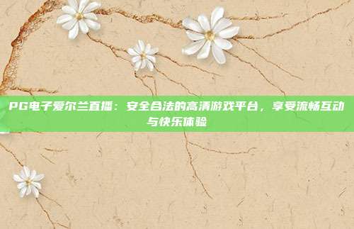 PG电子爱尔兰直播:安全合法的高清游戏平台,享受流畅互动与快乐体验