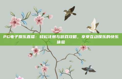 PG电子娱乐直播:轻松注册与游戏攻略,享受互动娱乐的快乐体验