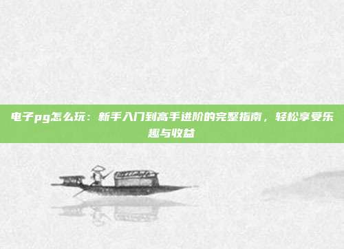 电子pg怎么玩：新手入门到高手进阶的完整指南，轻松享受乐趣与收益