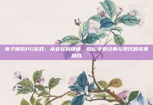 电子模拟PG游戏：从安装到精通，轻松享受经典与现代的完美融合