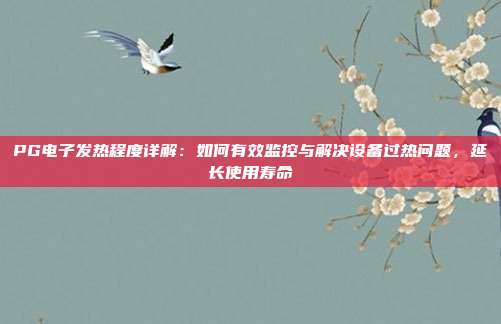 PG电子发热程度详解:如何有效监控与解决设备过热问题,延长使用寿命