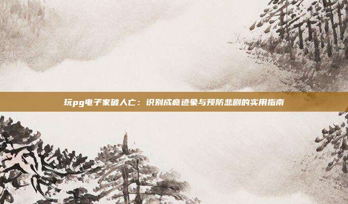玩pg电子家破人亡:识别成瘾迹象与预防悲剧的实用指南
