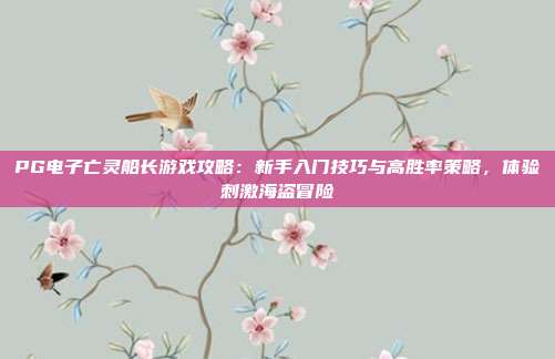 PG电子亡灵船长游戏攻略:新手入门技巧与高胜率策略,体验刺激海盗冒险