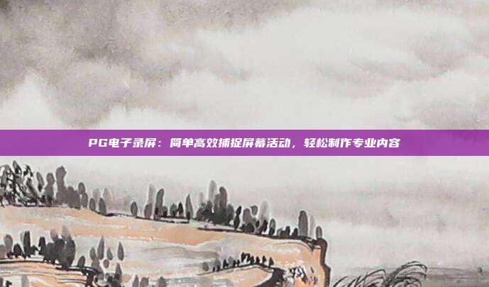 PG电子录屏:简单高效捕捉屏幕活动,轻松制作专业内容