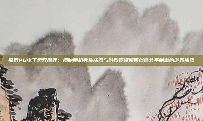 探索PG电子运行原理:揭秘随机数生成器与游戏逻辑如何创造公平刺激的游戏体验