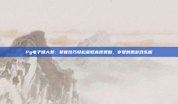 Pg电子爆大奖:掌握技巧轻松赢取高额奖励,享受刺激游戏乐趣