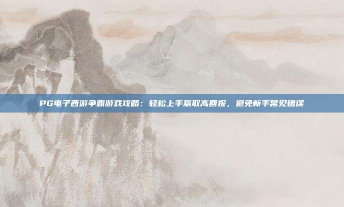 PG电子西游争霸游戏攻略:轻松上手赢取高回报,避免新手常见错误