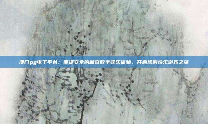 澳门pg电子平台:便捷安全的新奇数字娱乐体验,开启您的快乐游戏之旅