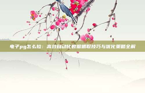 电子pg怎么拉:高效自动化数据抓取技巧与优化策略全解
