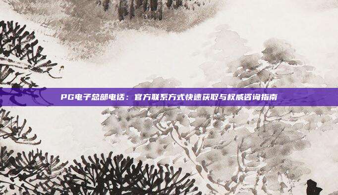 PG电子总部电话:官方联系方式快速获取与权威咨询指南