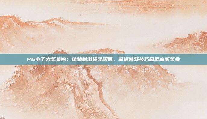 PG电子大奖集锦：体验刺激爆奖瞬间，掌握游戏技巧赢取高额奖金