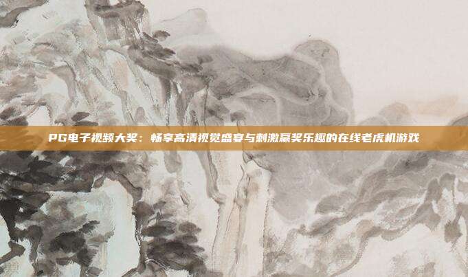 PG电子视频大奖:畅享高清视觉盛宴与刺激赢奖乐趣的在线老虎机游戏