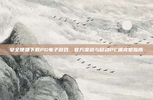 安全便捷下载PG电子游戏：官方渠道与移动PC端完整指南