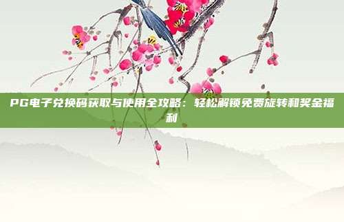 PG电子兑换码获取与使用全攻略:轻松解锁免费旋转和奖金福利