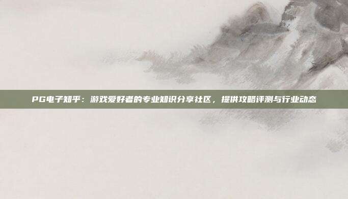 PG电子知乎:游戏爱好者的专业知识分享社区,提供攻略评测与行业动态