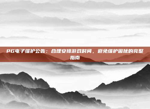 PG电子维护公告：合理安排游戏时间，避免维护困扰的完整指南