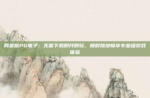 网页版PG电子：无需下载即开即玩，随时随地畅享专业级游戏体验
