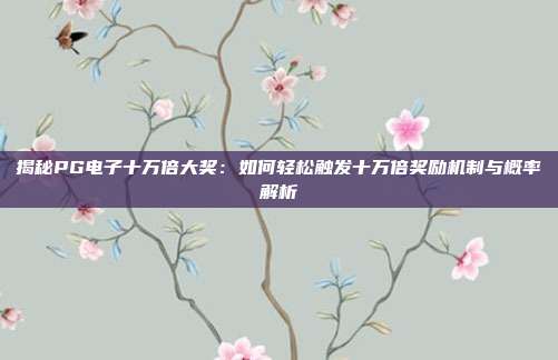 揭秘PG电子十万倍大奖：如何轻松触发十万倍奖励机制与概率解析
