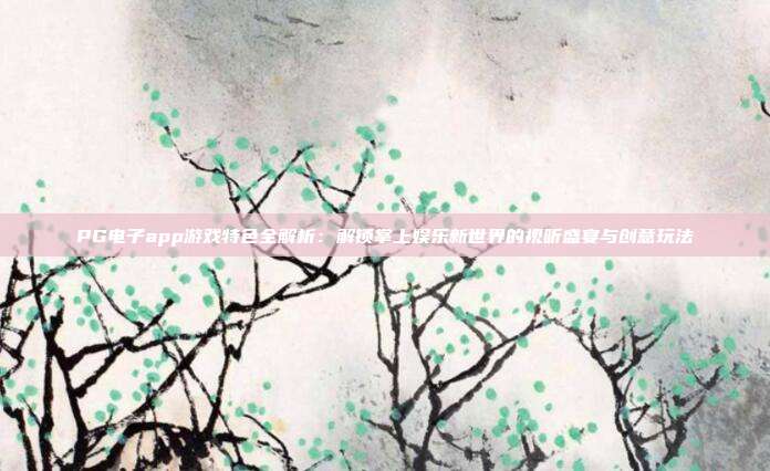 PG电子app游戏特色全解析：解锁掌上娱乐新世界的视听盛宴与创意玩法