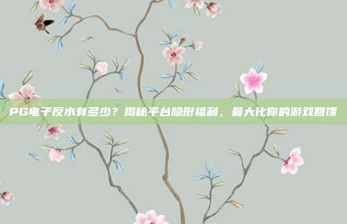 PG电子反水有多少?揭秘平台隐形福利,最大化你的游戏回馈