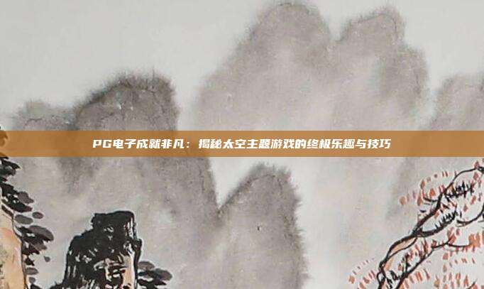 PG电子成就非凡:揭秘太空主题游戏的终极乐趣与技巧